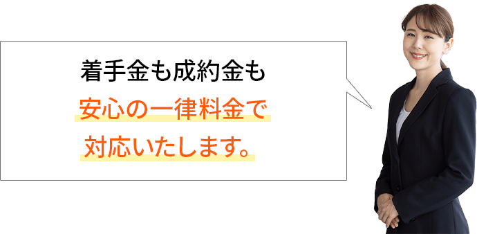 着手金も制約金も安心の一律料金で対応いたします。