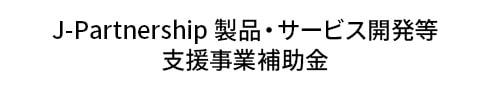 J-Partnership 製品・サービス開発等 支援事業補助金