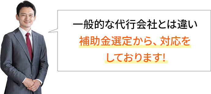 一般的な代行会社とは違い、補助金選定から、対応をしております！